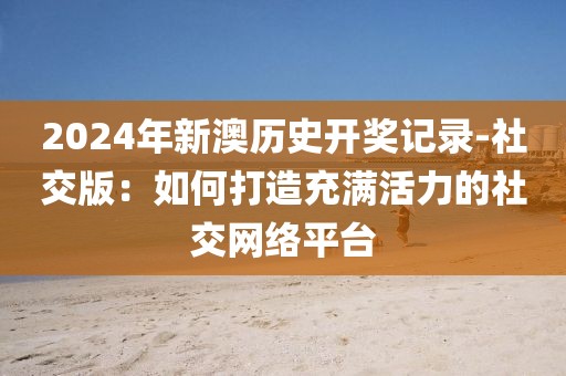 2024年新澳历史开奖记录-社交版：如何打造充满活力的社交网络平台