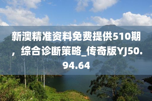 新澳精准资料免费提供510期，综合诊断策略_传奇版YJ50.94.64