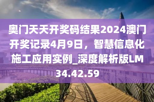 奥门天天开奖码结果2024澳门开奖记录4月9日，智慧信息化施工应用实例_深度解析版LM34.42.59