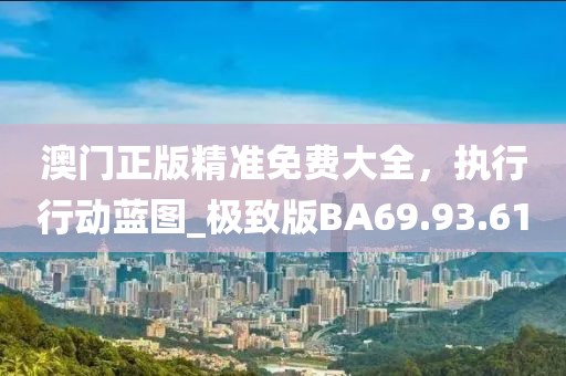 澳门正版精准免费大全，执行行动蓝图_极致版BA69.93.61