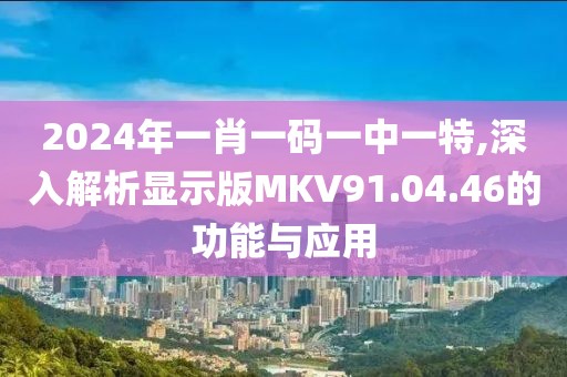 2024年一肖一码一中一特,深入解析显示版MKV91.04.46的功能与应用