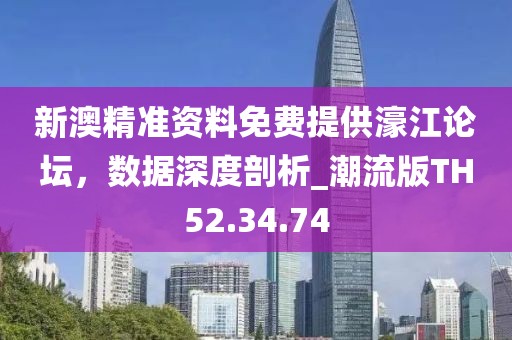 新澳精准资料免费提供濠江论坛，数据深度剖析_潮流版TH52.34.74
