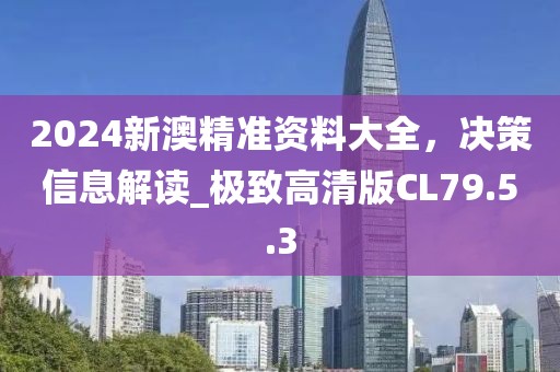 2024新澳精准资料大全，决策信息解读_极致高清版CL79.5.3