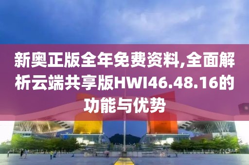 新奥正版全年免费资料,全面解析云端共享版HWI46.48.16的功能与优势