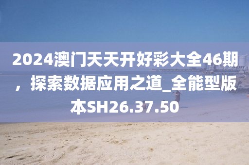 2024澳门天天开好彩大全46期，探索数据应用之道_全能型版本SH26.37.50