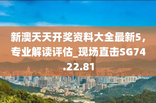 新澳天天开奖资料大全最新5，专业解读评估_现场直击SG74.22.81