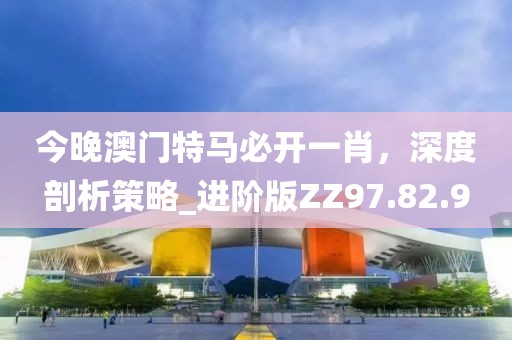 今晚澳门特马必开一肖，深度剖析策略_进阶版ZZ97.82.9