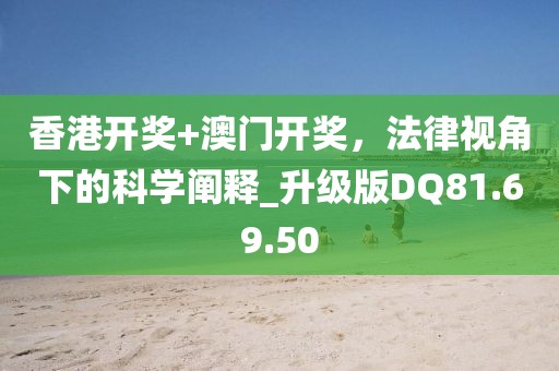 香港开奖+澳门开奖，法律视角下的科学阐释_升级版DQ81.69.50