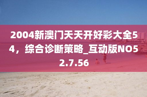2004新澳门天天开好彩大全54，综合诊断策略_互动版NO52.7.56