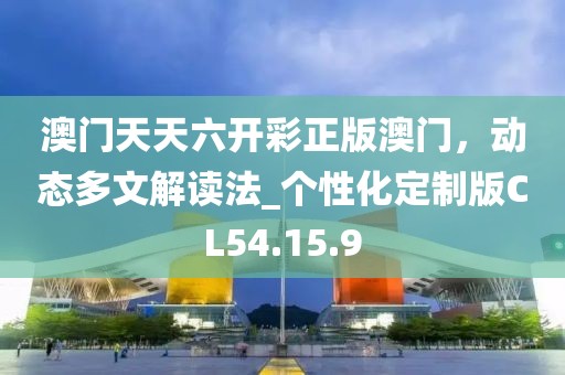澳门天天六开彩正版澳门，动态多文解读法_个性化定制版CL54.15.9