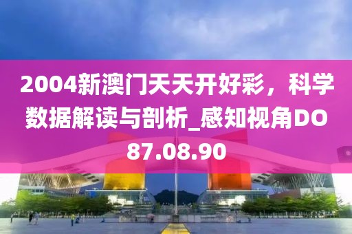 2004新澳门天天开好彩，科学数据解读与剖析_感知视角DO87.08.90