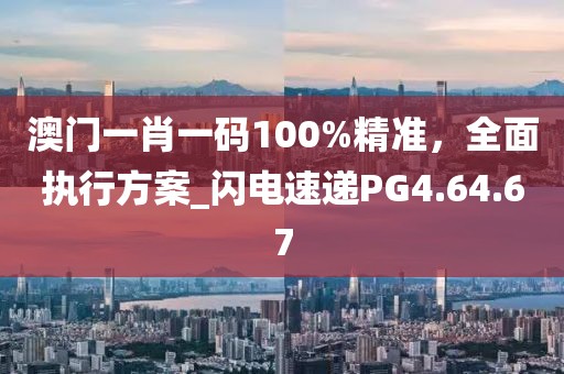 澳门一肖一码100%精准，全面执行方案_闪电速递PG4.64.67