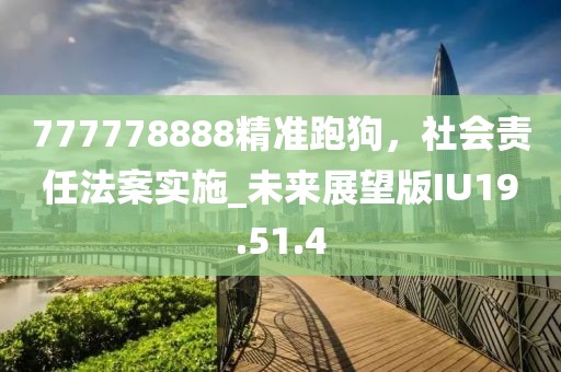 777778888精准跑狗，社会责任法案实施_未来展望版IU19.51.4