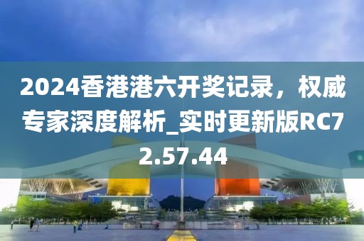 2024香港港六开奖记录，权威专家深度解析_实时更新版RC72.57.44