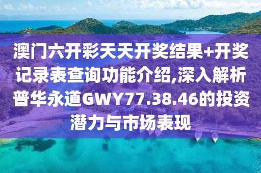 澳门六开彩天天开奖结果+开奖记录表查询功能介绍,深入解析普华永道GWY77.38.46的投资潜力与市场表现