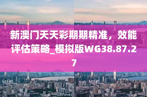 新澳门天天彩期期精准，效能评估策略_模拟版WG38.87.27