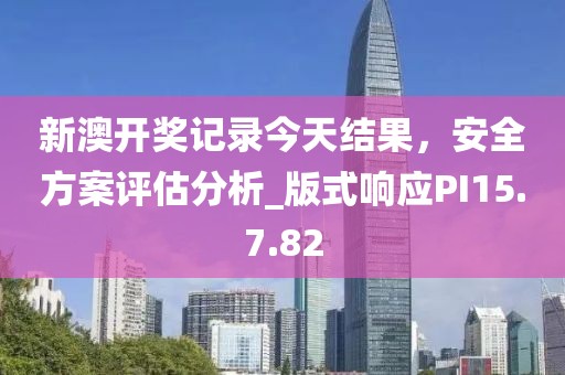 新澳开奖记录今天结果，安全方案评估分析_版式响应PI15.7.82