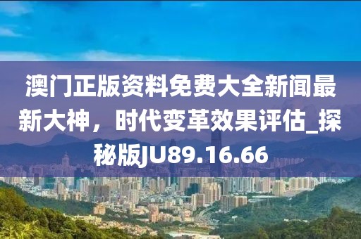 澳门正版资料免费大全新闻最新大神，时代变革效果评估_探秘版JU89.16.66
