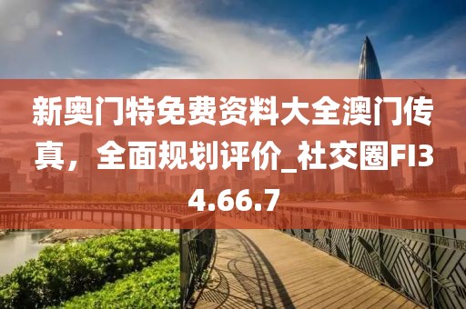 新奥门特免费资料大全澳门传真，全面规划评价_社交圈FI34.66.7