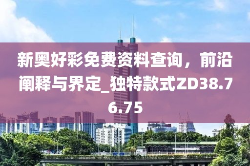 新奥好彩免费资料查询，前沿阐释与界定_独特款式ZD38.76.75