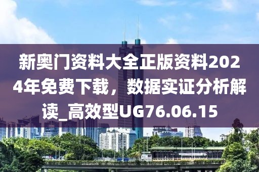 新奥门资料大全正版资料2024年免费下载，数据实证分析解读_高效型UG76.06.15