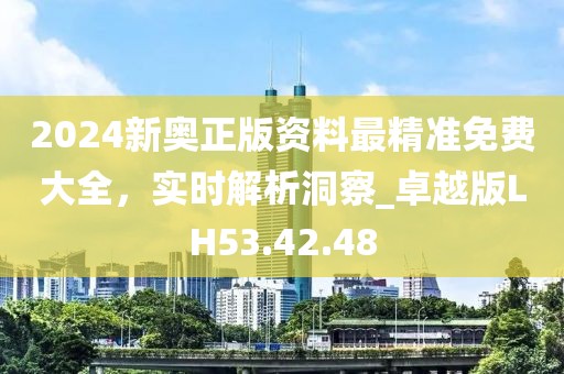 2024新奥正版资料最精准免费大全，实时解析洞察_卓越版LH53.42.48
