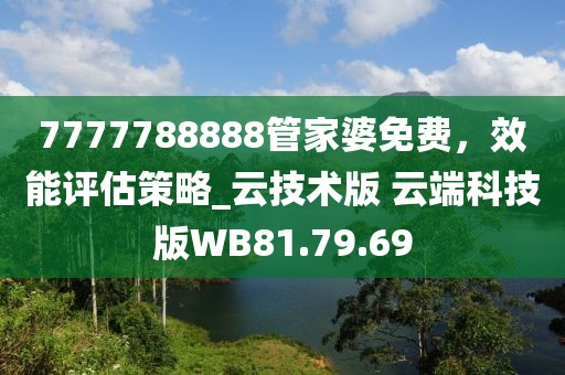 7777788888管家婆免费，效能评估策略_云技术版 云端科技版WB81.79.69