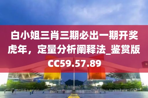 白小姐三肖三期必出一期开奖虎年，定量分析阐释法_鉴赏版CC59.57.89