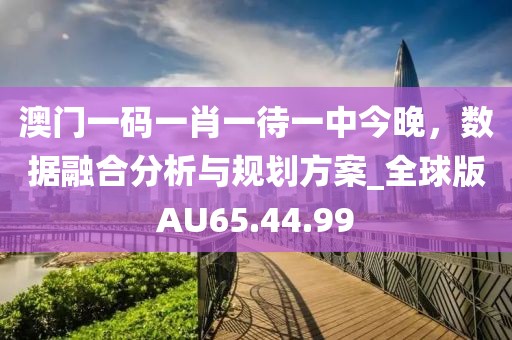 澳门一码一肖一待一中今晚，数据融合分析与规划方案_全球版AU65.44.99