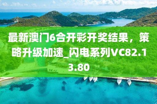 最新澳门6合开彩开奖结果，策略升级加速_闪电系列VC82.13.80