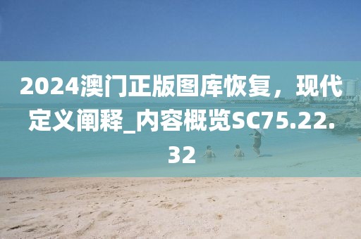 2024澳门正版图库恢复，现代定义阐释_内容概览SC75.22.32