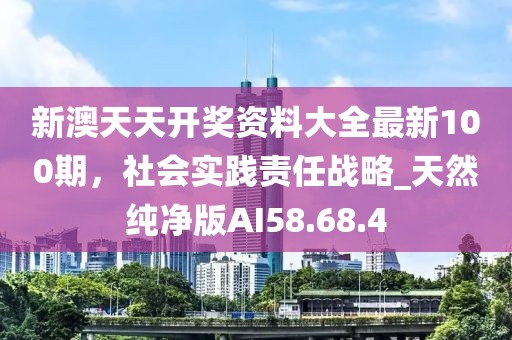 新澳天天开奖资料大全最新100期，社会实践责任战略_天然纯净版AI58.68.4