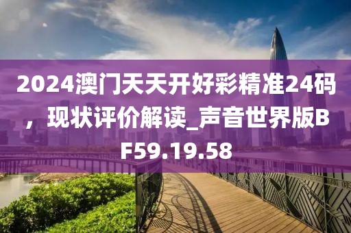2024澳门天天开好彩精准24码，现状评价解读_声音世界版BF59.19.58