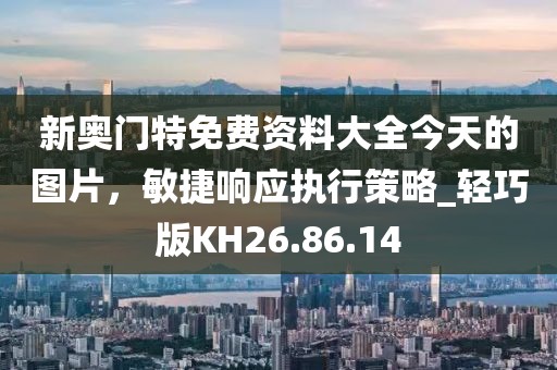 新奥门特免费资料大全今天的图片，敏捷响应执行策略_轻巧版KH26.86.14