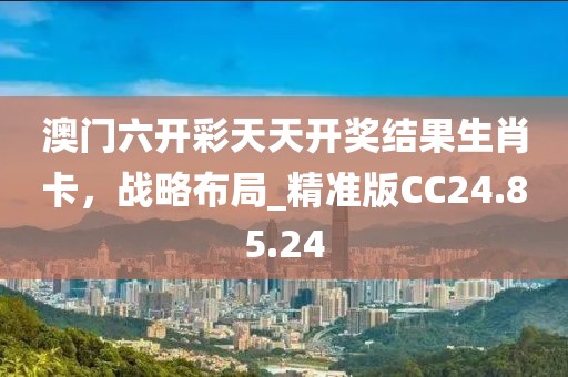 澳门六开彩天天开奖结果生肖卡，战略布局_精准版CC24.85.24