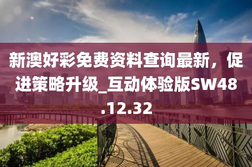 新澳好彩免费资料查询最新，促进策略升级_互动体验版SW48.12.32