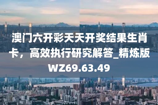 澳门六开彩天天开奖结果生肖卡，高效执行研究解答_精炼版WZ69.63.49