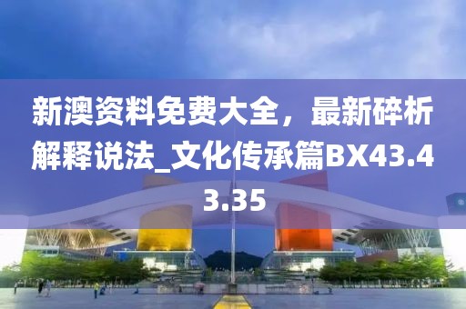 新澳资料免费大全，最新碎析解释说法_文化传承篇BX43.43.35