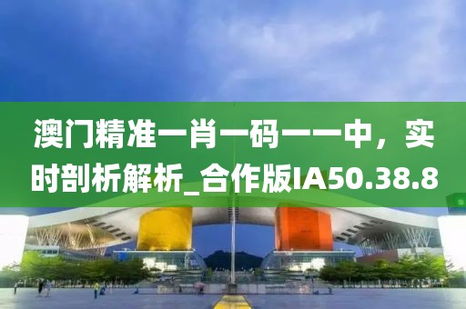 澳门精准一肖一码一一中，实时剖析解析_合作版IA50.38.8