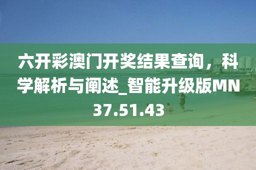 六开彩澳门开奖结果查询，科学解析与阐述_智能升级版MN37.51.43