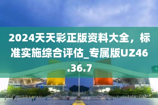 2024天天彩正版资料大全，标准实施综合评估_专属版UZ46.36.7