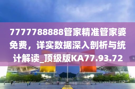 7777788888管家精准管家婆免费，详实数据深入剖析与统计解读_顶级版KA77.93.72
