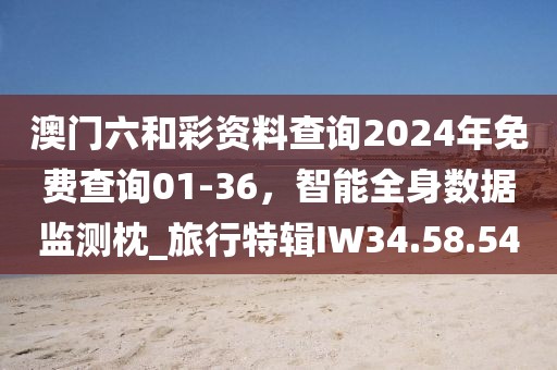 澳门六和彩资料查询2024年免费查询01-36，智能全身数据监测枕_旅行特辑IW34.58.54