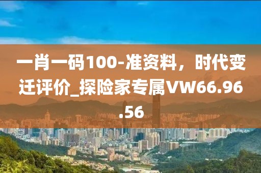 一肖一码100-准资料，时代变迁评价_探险家专属VW66.96.56