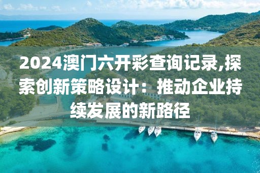 2024澳门六开彩查询记录,探索创新策略设计：推动企业持续发展的新路径