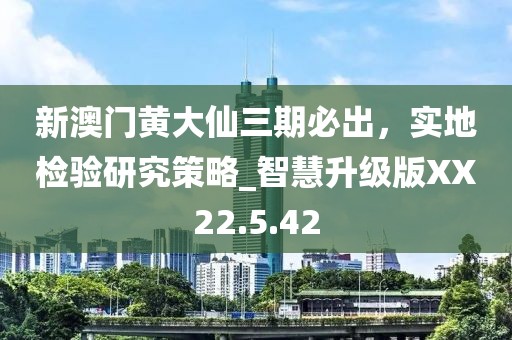 新澳门黄大仙三期必出，实地检验研究策略_智慧升级版XX22.5.42