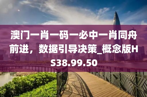 澳门一肖一码一必中一肖同舟前进，数据引导决策_概念版HS38.99.50