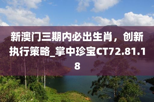 新澳门三期内必出生肖，创新执行策略_掌中珍宝CT72.81.18