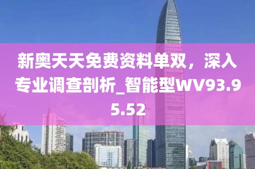 新奥天天免费资料单双，深入专业调查剖析_智能型WV93.95.52