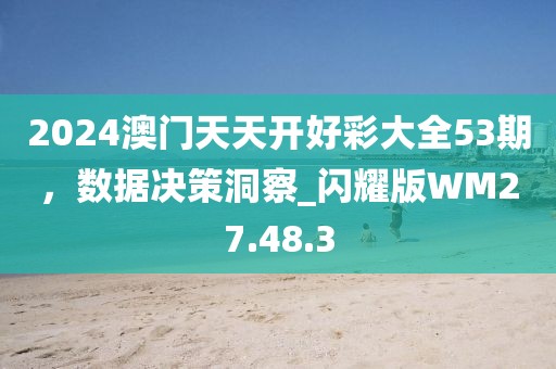2024澳门天天开好彩大全53期，数据决策洞察_闪耀版WM27.48.3